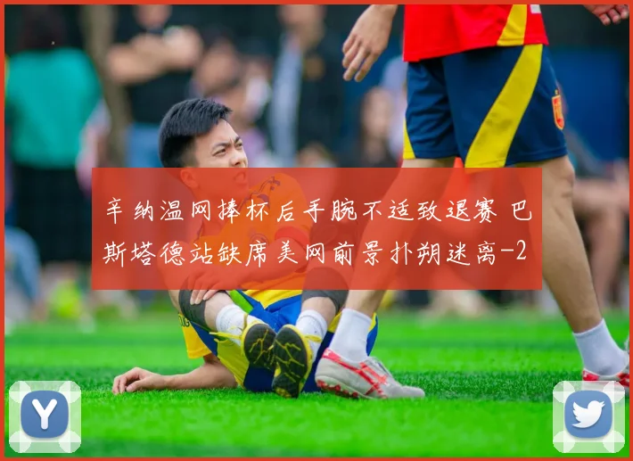 辛纳温网捧杯后手腕不适致退赛 巴斯塔德站缺席美网前景扑朔迷离