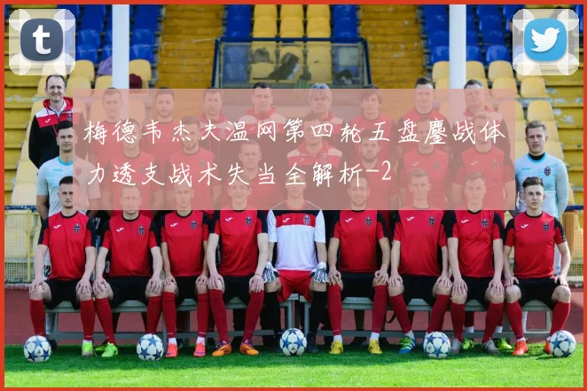 梅德韦杰夫温网第四轮五盘鏖战体力透支战术失当全解析