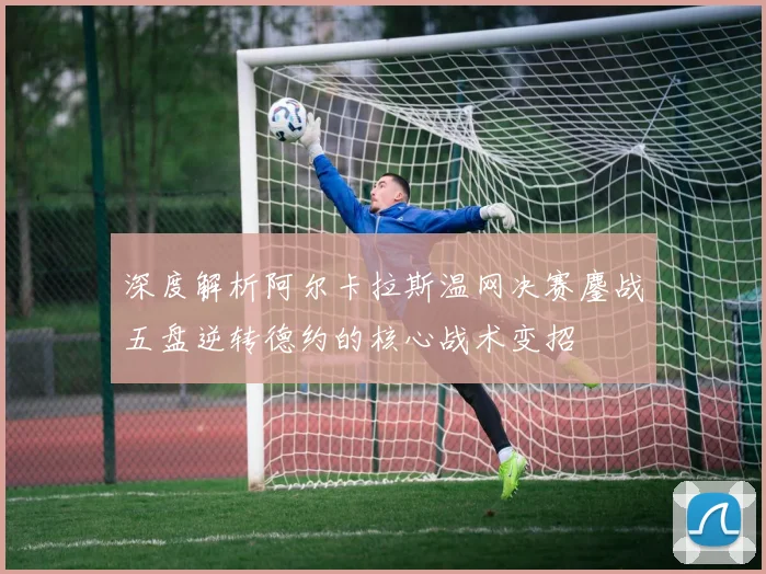 深度解析阿尔卡拉斯温网决赛鏖战五盘逆转德约的核心战术变招