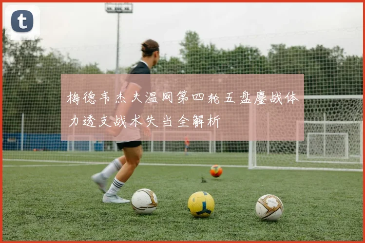 梅德韦杰夫温网第四轮五盘鏖战体力透支战术失当全解析