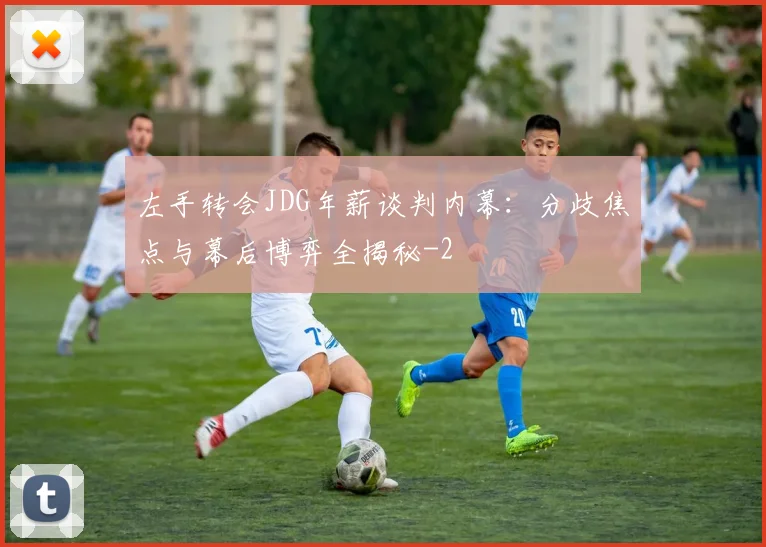 左手转会JDG年薪谈判内幕:分歧焦点与幕后博弈全揭秘