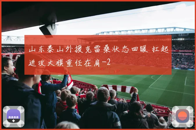 山东泰山外援克雷桑状态回暖 扛起进攻大旗重任在肩