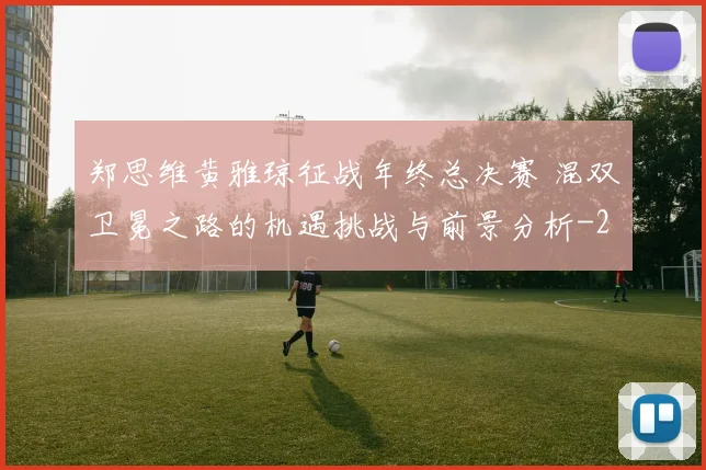 郑思维黄雅琼征战年终总决赛 混双卫冕之路的机遇挑战与前景分析