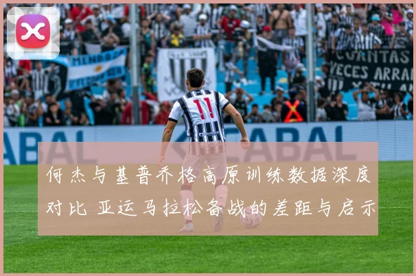 何杰与基普乔格高原训练数据深度对比 亚运马拉松备战的差距与启示