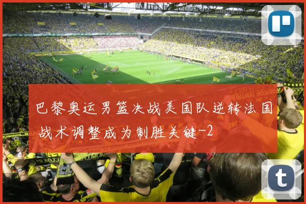 巴黎奥运男篮决战美国队逆转法国 战术调整成为制胜关键
