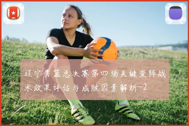 辽宁男篮总决赛第四场关键变阵战术效果评估与成败因素解析
