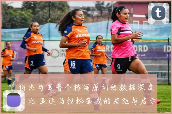 何杰与基普乔格高原训练数据深度对比 亚运马拉松备战的差距与启示