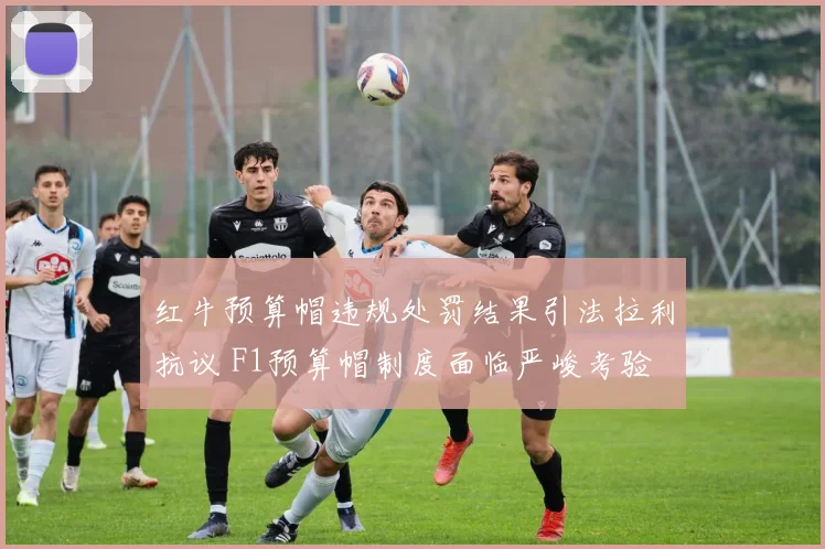 红牛预算帽违规处罚结果引法拉利抗议 F1预算帽制度面临严峻考验