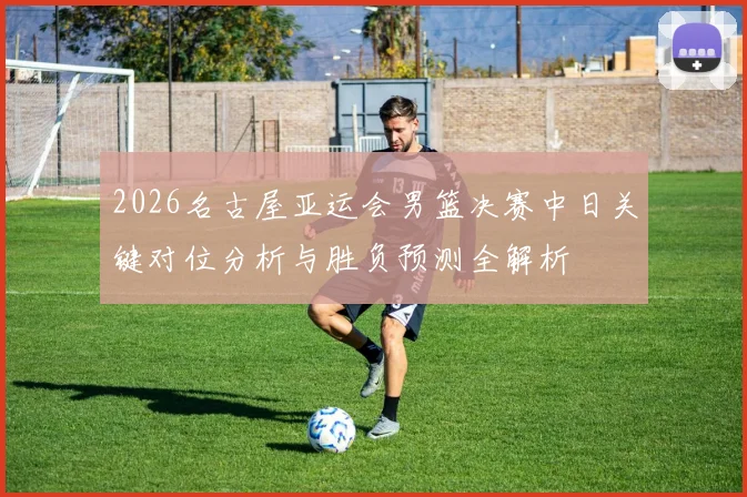 2026名古屋亚运会男篮决赛中日关键对位分析与胜负预测全解析