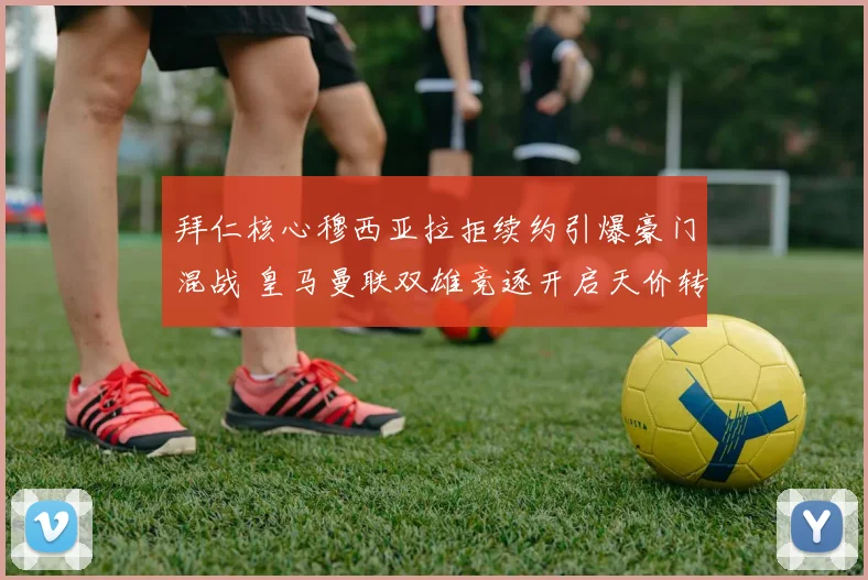拜仁核心穆西亚拉拒续约引爆豪门混战 皇马曼联双雄竞逐开启天价转会博弈