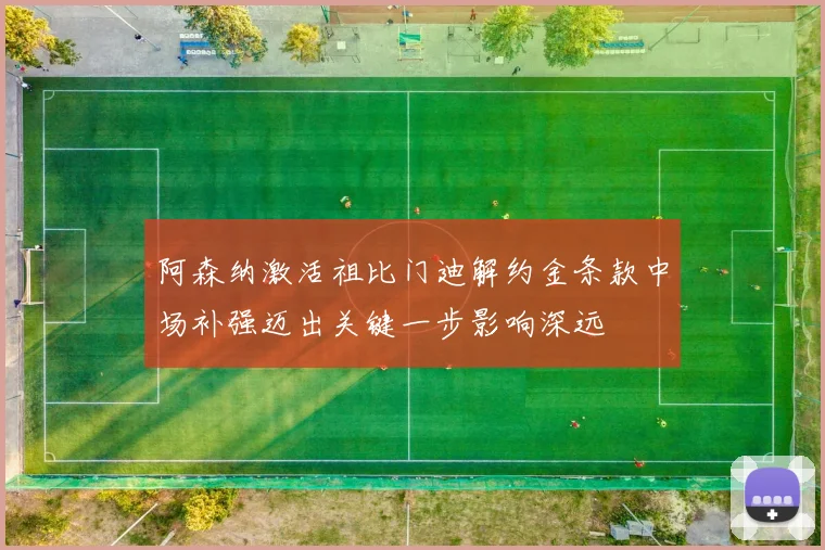 阿森纳激活祖比门迪解约金条款中场补强迈出关键一步影响深远