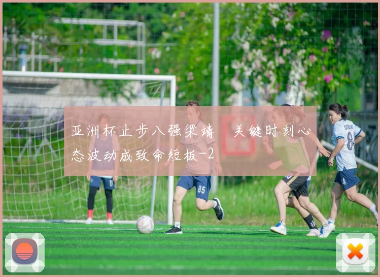 亚洲杯止步八强梁靖崑关键时刻心态波动成致命短板