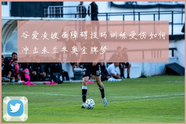 谷爱凌坡面障碍技巧训练受伤如何冲击米兰冬奥金牌梦
