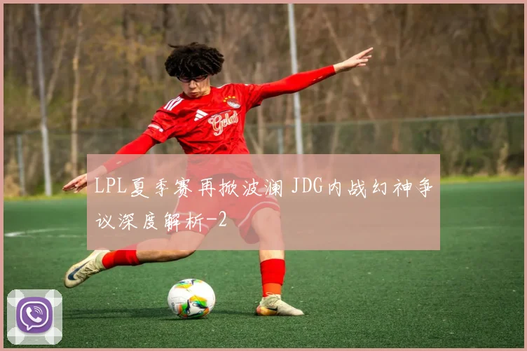 LPL夏季赛再掀波澜 JDG内战幻神争议深度解析
