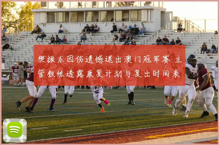 樊振东因伤遗憾退出澳门冠军赛 主管教练透露康复计划与复出时间表