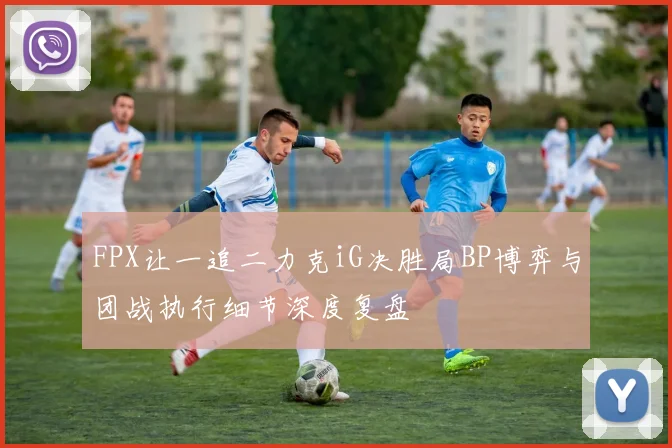 FPX让一追二力克iG决胜局BP博弈与团战执行细节深度复盘