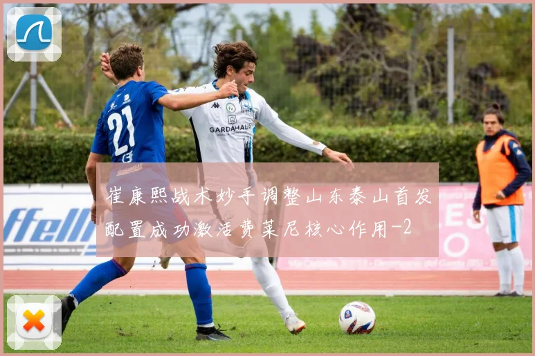 崔康熙战术妙手调整山东泰山首发配置成功激活费莱尼核心作用