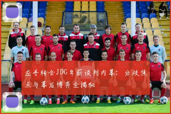 左手转会JDG年薪谈判内幕：分歧焦点与幕后博弈全揭秘